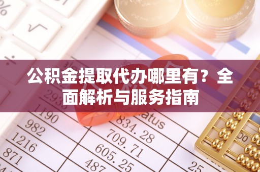 武侯公积金提取代办哪里有？全面解析与服务指南
