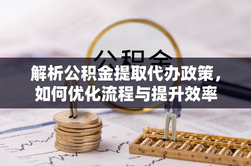 武侯解析公积金提取代办政策，如何优化流程与提升效率