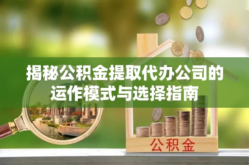 武侯揭秘公积金提取代办公司的运作模式与选择指南