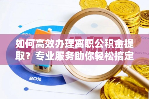 武侯如何高效办理离职公积金提取？专业服务助你轻松搞定
