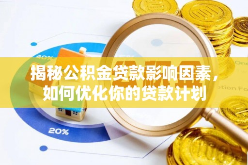 武侯揭秘公积金贷款影响因素，如何优化你的贷款计划