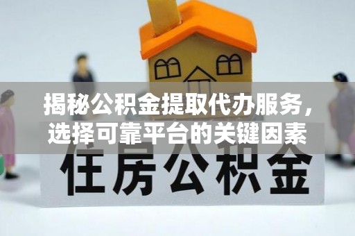 武侯揭秘公积金提取代办服务，选择可靠平台的关键因素