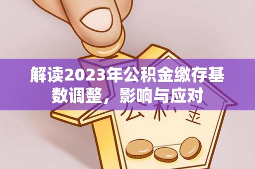 武侯解读2023年公积金缴存基数调整，影响与应对