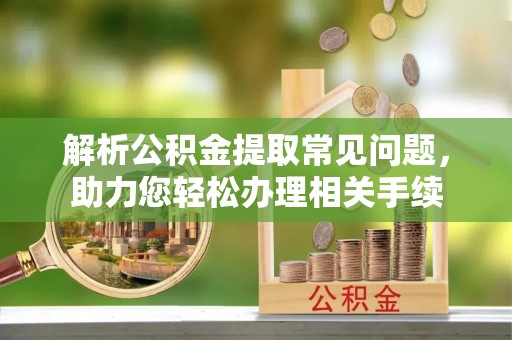 武侯解析公积金提取常见问题，助力您轻松办理相关手续