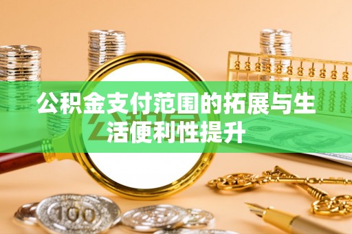 武侯公积金支付范围的拓展与生活便利性提升