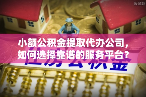 武侯小额公积金提取代办公司，如何选择靠谱的服务平台？