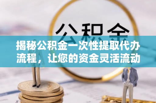 武侯揭秘公积金一次性提取代办流程，让您的资金灵活流动