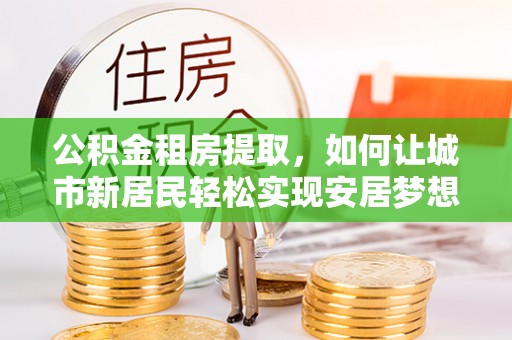 武侯公积金租房提取，如何让城市新居民轻松实现安居梦想