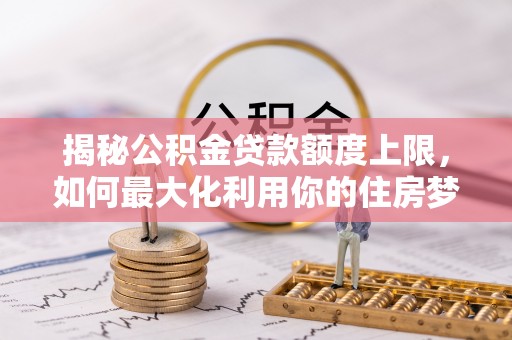 武侯揭秘公积金贷款额度上限，如何最大化利用你的住房梦？