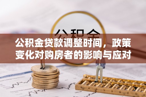 武侯公积金贷款调整时间，政策变化对购房者的影响与应对策略