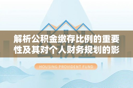 武侯解析公积金缴存比例的重要性及其对个人财务规划的影响
