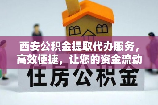 武侯西安公积金提取代办服务，高效便捷，让您的资金流动更灵活