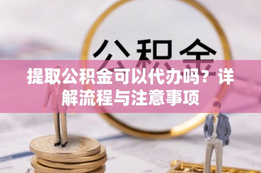 武侯提取公积金可以代办吗？详解流程与注意事项