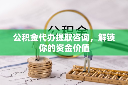 武侯公积金代办提取咨询，解锁你的资金价值