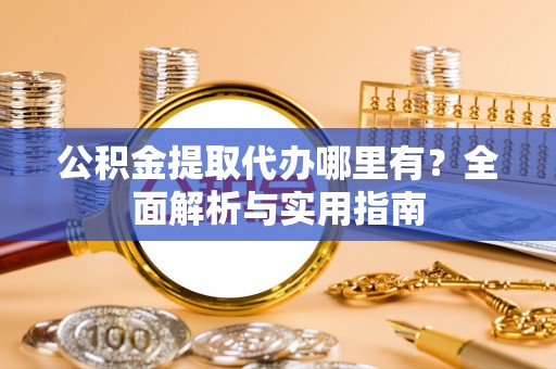 武侯公积金提取代办哪里有？全面解析与实用指南