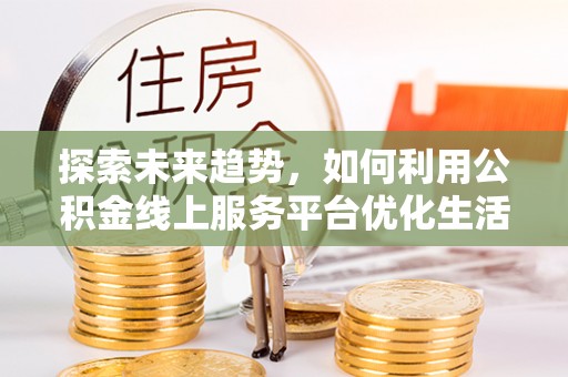 武侯探索未来趋势，如何利用公积金线上服务平台优化生活