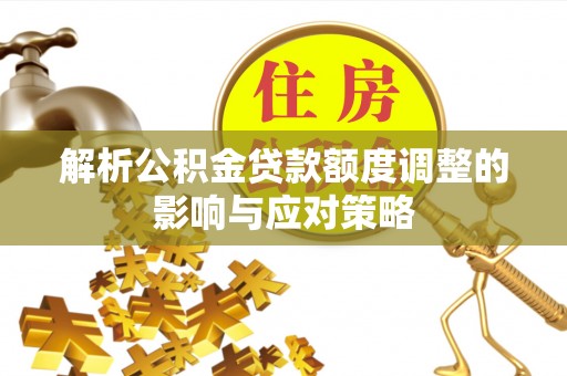 武侯解析公积金贷款额度调整的影响与应对策略