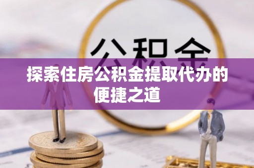 武侯探索住房公积金提取代办的便捷之道