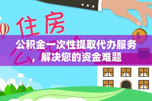武侯公积金一次性提取代办服务，解决您的资金难题