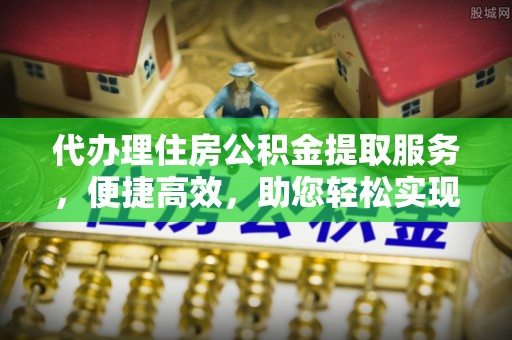 武侯代办理住房公积金提取服务，便捷高效，助您轻松实现资金规划