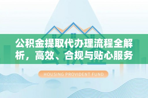 武侯公积金提取代办理流程全解析，高效、合规与贴心服务