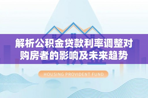 武侯解析公积金贷款利率调整对购房者的影响及未来趋势
