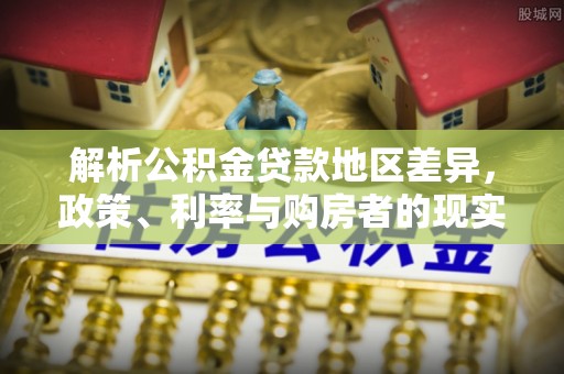 武侯解析公积金贷款地区差异，政策、利率与购房者的现实选择