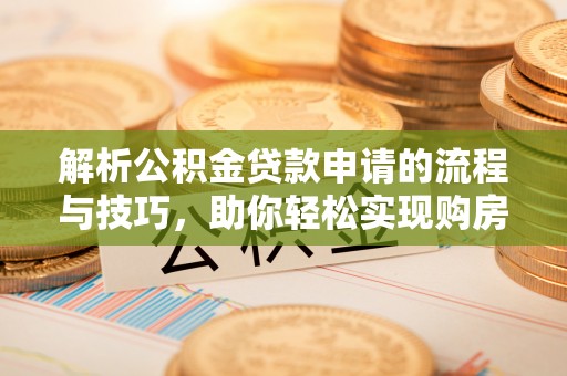 武侯解析公积金贷款申请的流程与技巧，助你轻松实现购房梦想