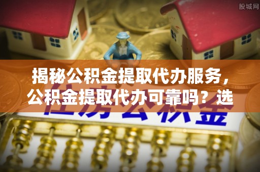 武侯揭秘公积金提取代办服务，公积金提取代办可靠吗？选择需谨慎