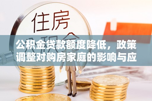 武侯公积金贷款额度降低，政策调整对购房家庭的影响与应对策略