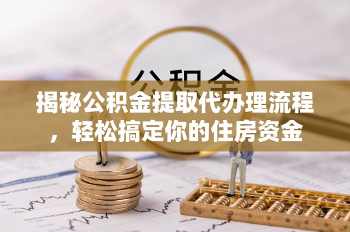 武侯揭秘公积金提取代办理流程，轻松搞定你的住房资金