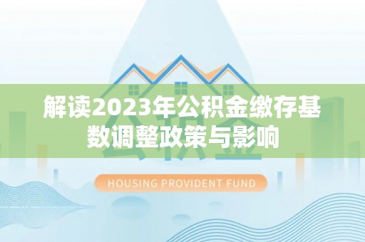 武侯解读2023年公积金缴存基数调整政策与影响