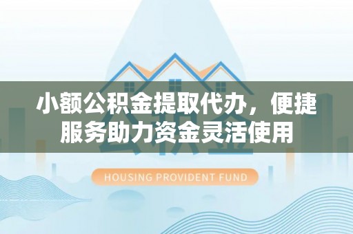 武侯小额公积金提取代办，便捷服务助力资金灵活使用