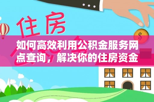 武侯如何高效利用公积金服务网点查询，解决你的住房资金难题