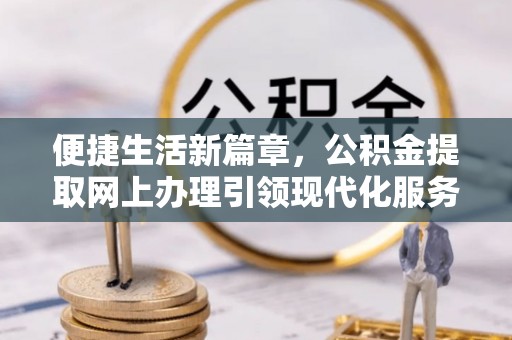 武侯便捷生活新篇章，公积金提取网上办理引领现代化服务