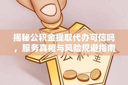 武侯揭秘公积金提取代办可信吗，服务真相与风险规避指南