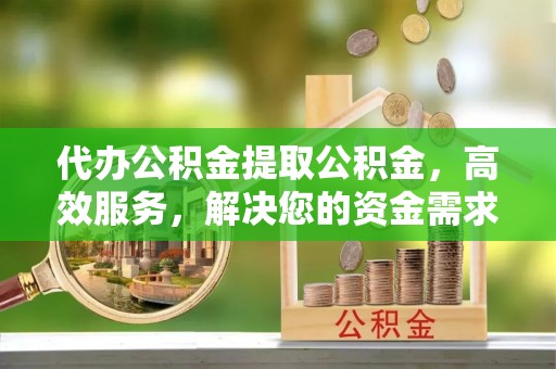 武侯代办公积金提取公积金，高效服务，解决您的资金需求