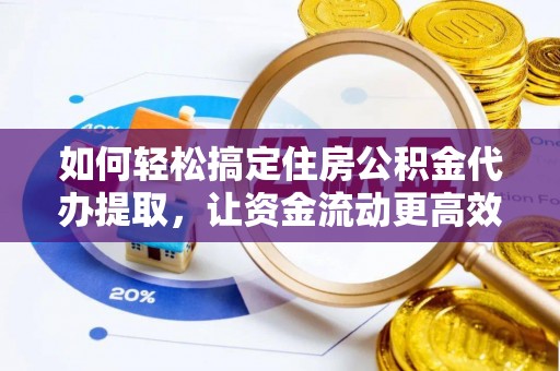 武侯如何轻松搞定住房公积金代办提取，让资金流动更高效