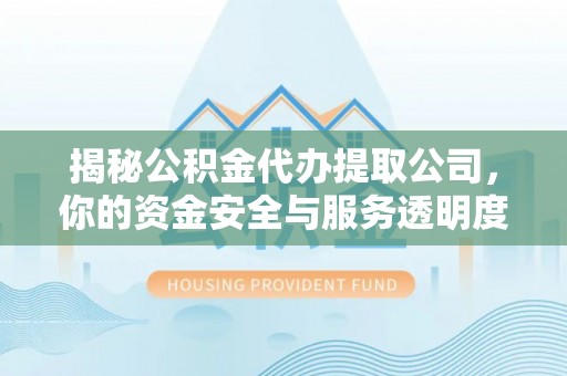 武侯揭秘公积金代办提取公司，你的资金安全与服务透明度全解析