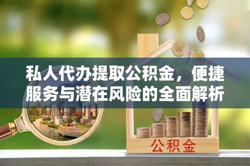 武侯私人代办提取公积金，便捷服务与潜在风险的全面解析