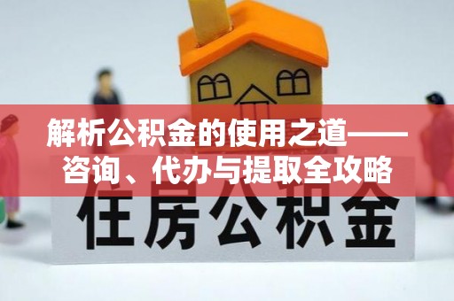 武侯解析公积金的使用之道——咨询、代办与提取全攻略