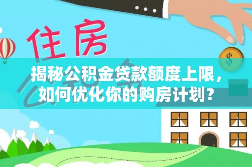 武侯揭秘公积金贷款额度上限，如何优化你的购房计划？