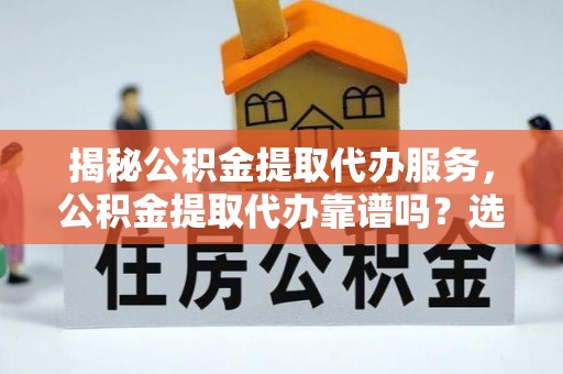 武侯揭秘公积金提取代办服务，公积金提取代办靠谱吗？选择需谨慎