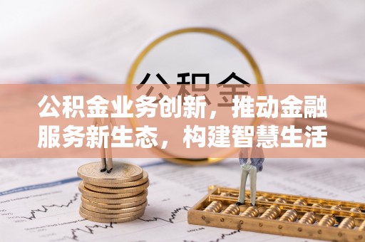 武侯公积金业务创新，推动金融服务新生态，构建智慧生活新未来