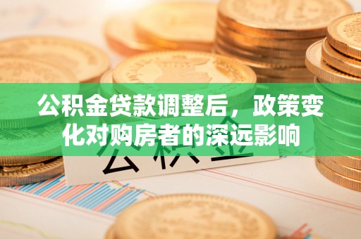 武侯公积金贷款调整后，政策变化对购房者的深远影响