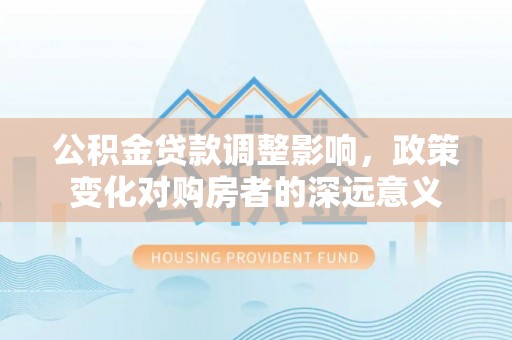 武侯公积金贷款调整影响，政策变化对购房者的深远意义