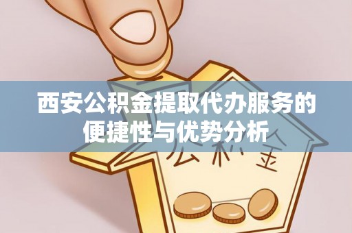 武侯西安公积金提取代办服务的便捷性与优势分析