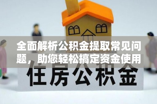 武侯全面解析公积金提取常见问题，助您轻松搞定资金使用
