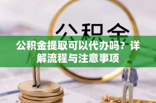 武侯公积金提取可以代办吗？详解流程与注意事项