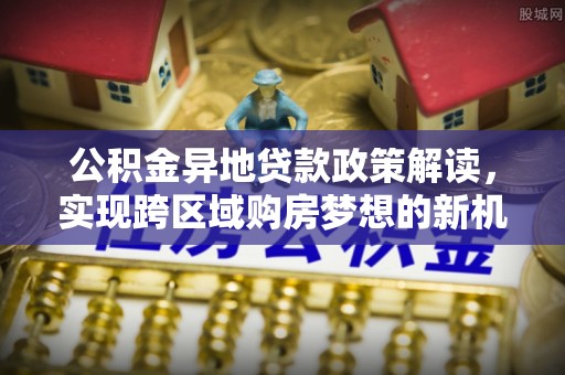 武侯公积金异地贷款政策解读，实现跨区域购房梦想的新机遇